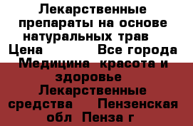 Лекарственные препараты на основе натуральных трав. › Цена ­ 3 600 - Все города Медицина, красота и здоровье » Лекарственные средства   . Пензенская обл.,Пенза г.